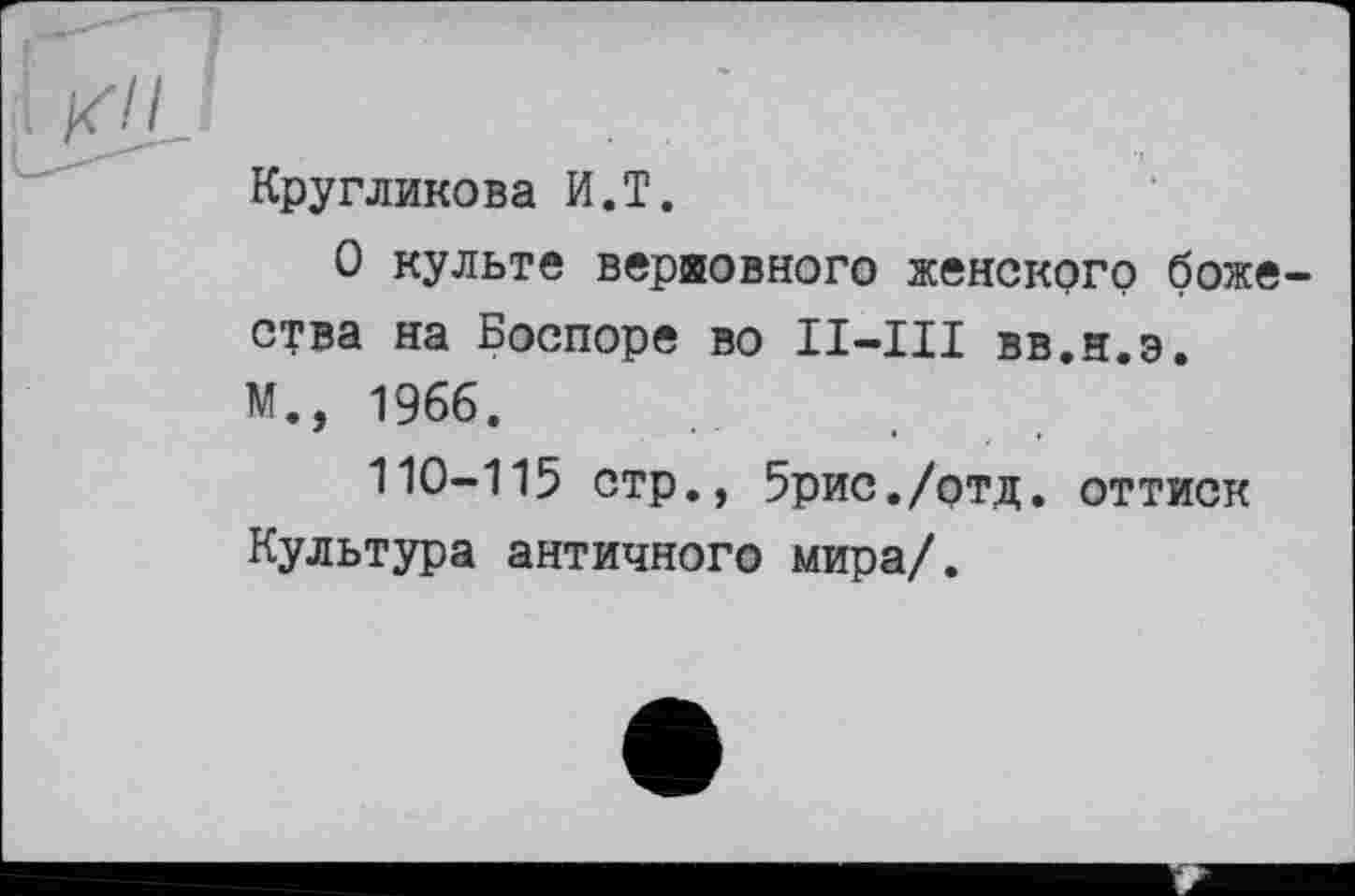 ﻿——?
f
Кругликова И.T.
О культе верховного женского божества на Боспоре во II-III вв.н.э.
М., 1966.
110-115 стр., 5рис./отд. оттиск Культура античного мира/.